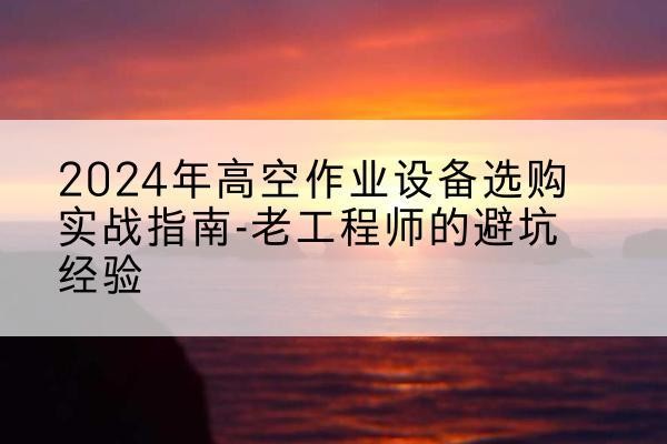 淄川高空作业升降机厂家推荐-2024年高空作业设备选购实战指南-老工程师的避坑经验
