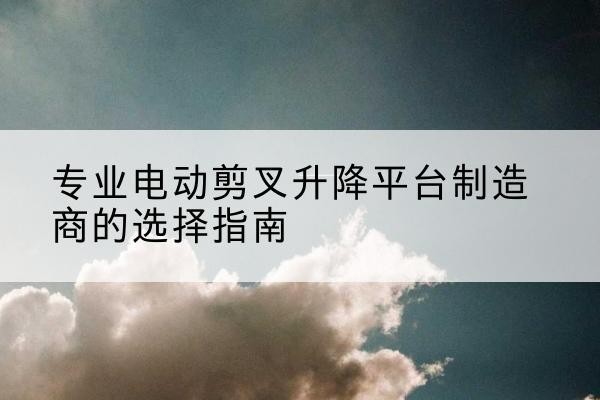 淄川电动剪叉升降平台厂家-专业电动剪叉升降平台制造商的选择指南