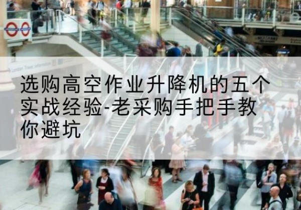 淄川高空作业升降机厂家-选购高空作业升降机的五个实战经验-老采购手把手教你避坑