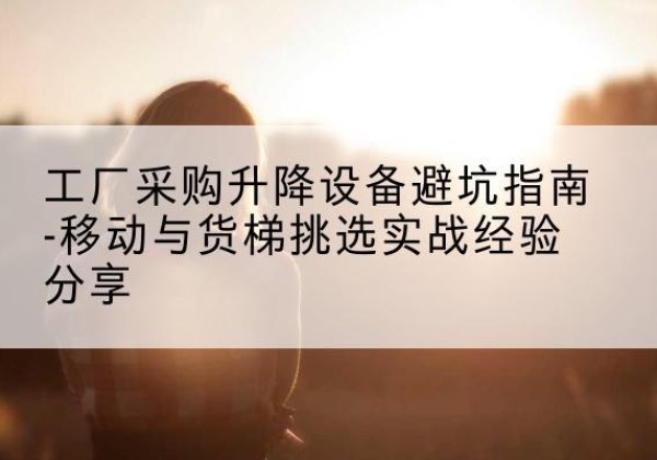 淄川移动式升降机怎么选-工厂采购升降设备避坑指南-移动与货梯挑选实战经验分享