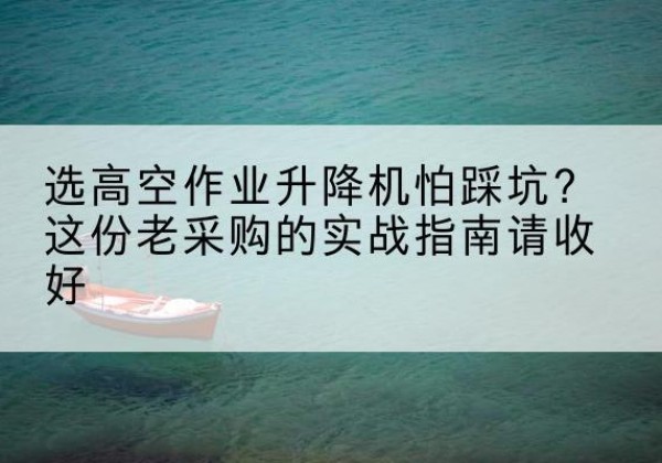 淄川高空作业升降机厂家推荐-选高空作业升降机怕踩坑？这份老采购的实战指南请收好