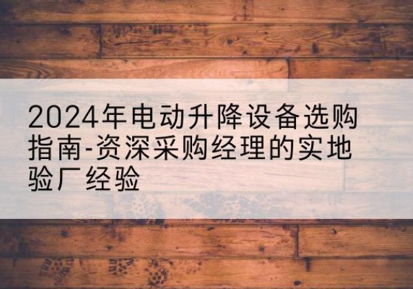 淄川电动剪叉升降平台厂家-2024年电动升降设备选购指南-资深采购经理的实地验厂经验