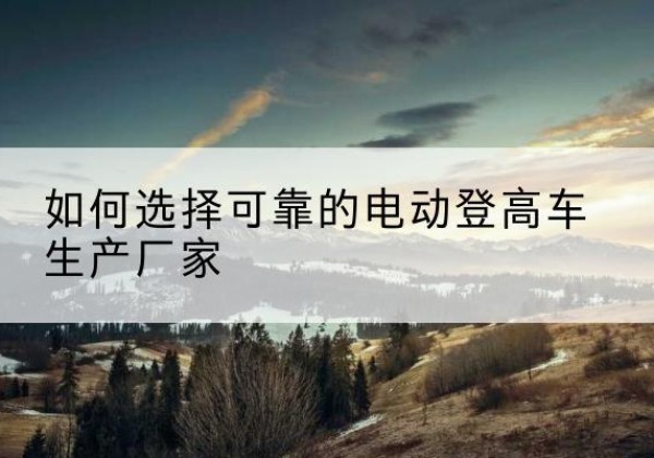 淄川电动登高车厂家-如何选择可靠的电动登高车生产厂家