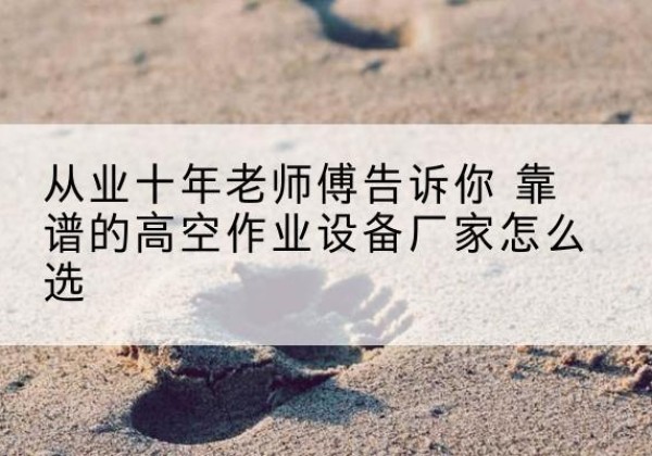 淄川高空作业升降机厂家推荐-从业十年老师傅告诉你 靠谱的高空作业设备厂家怎么选