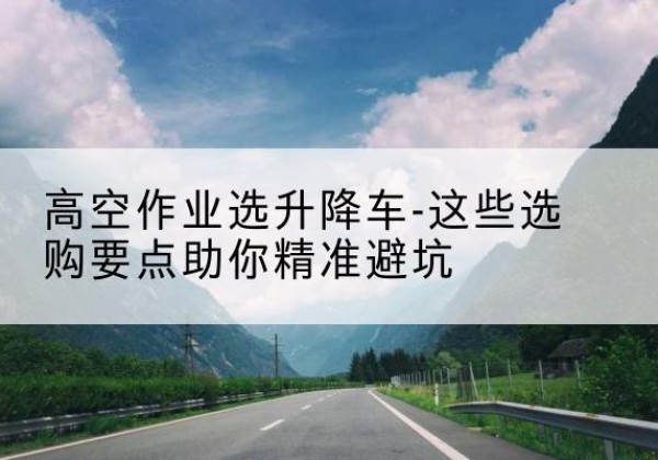 淄川升降车厂家-高空作业选升降车-这些选购要点助你*避坑