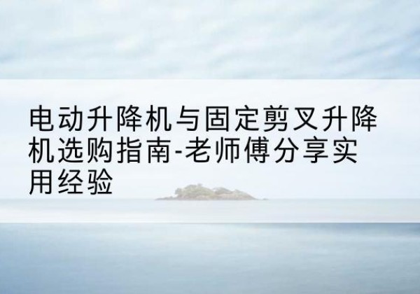 淄川电动升降机怎么选-电动升降机与固定剪叉升降机选购指南-老师傅分享实用经验