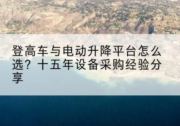 淄川登高车厂家厂家-登高车与电动升降平台怎么选？十五年设备采购经验分享