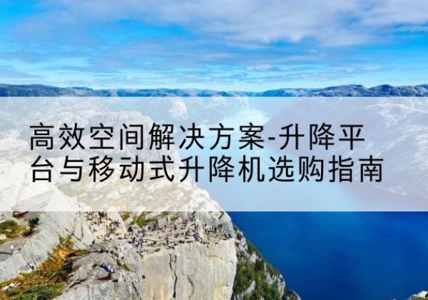 淄川升降平台厂家-*空间解决方案-升降平台与移动式升降机选购指南