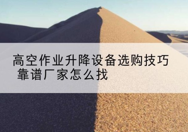 淄川电动升降平台厂家推荐-高空作业升降设备选购技巧 靠谱厂家怎么找