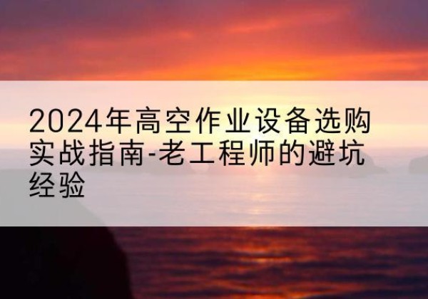 淄川高空作业升降机厂家推荐-2024年高空作业设备选购实战指南-老工程师的避坑经验
