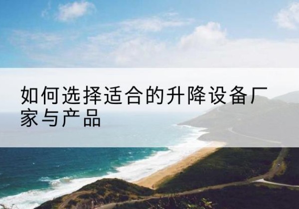 淄川电动升降平台厂家-如何选择适合的升降设备厂家与产品