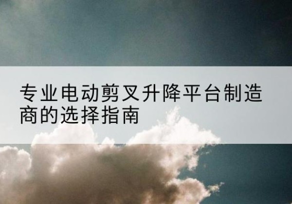 淄川电动剪叉升降平台厂家-专业电动剪叉升降平台制造商的选择指南